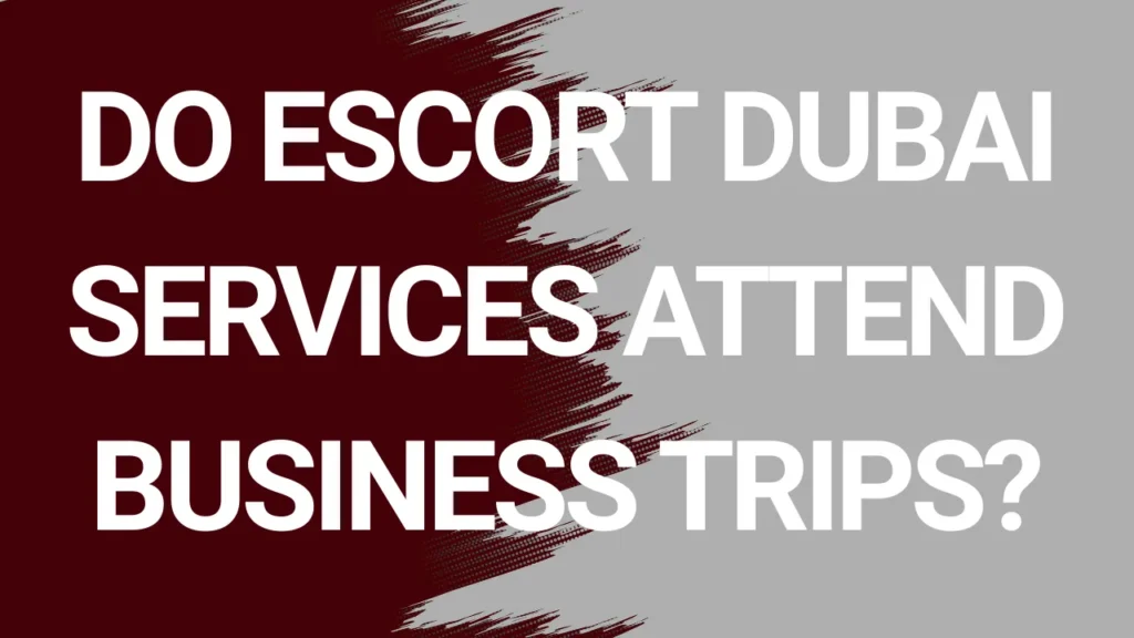 Do Escort Dubai Services Attend Business Trips