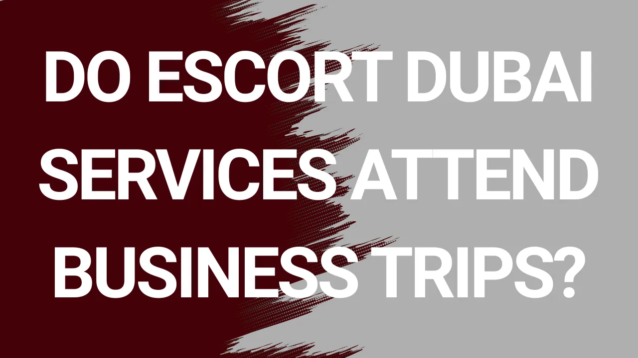Do Escort Dubai Services Attend Business Trips